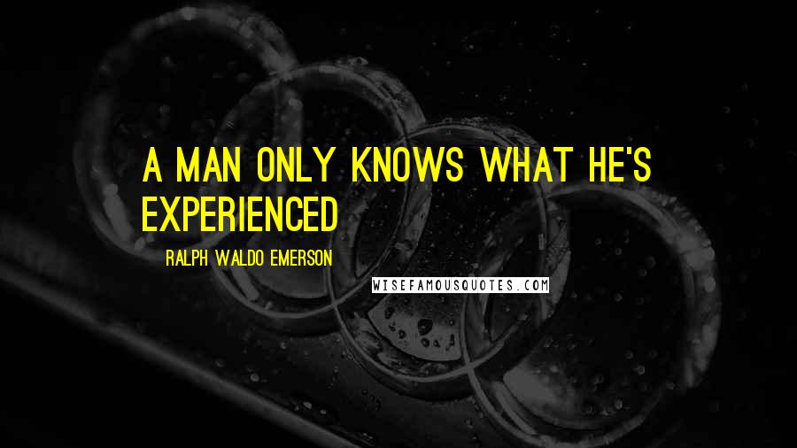 Ralph Waldo Emerson Quotes: a man only knows what he's experienced