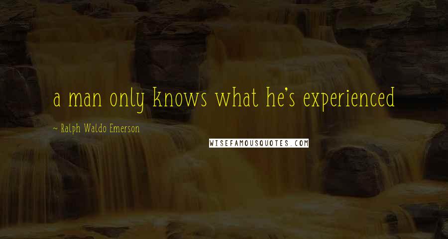 Ralph Waldo Emerson Quotes: a man only knows what he's experienced