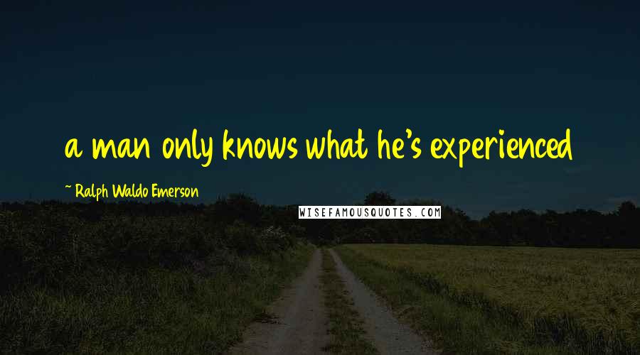 Ralph Waldo Emerson Quotes: a man only knows what he's experienced