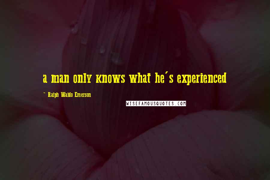 Ralph Waldo Emerson Quotes: a man only knows what he's experienced