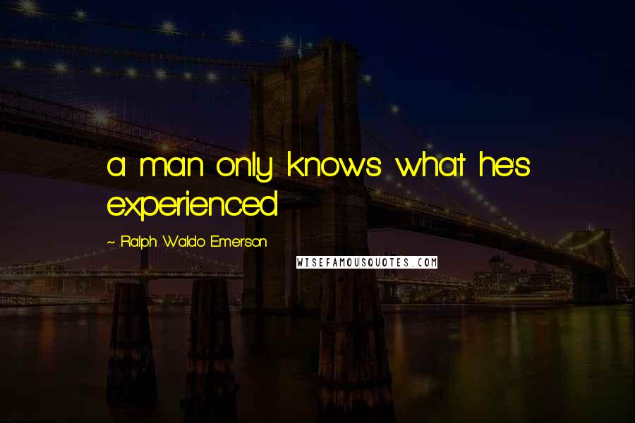 Ralph Waldo Emerson Quotes: a man only knows what he's experienced