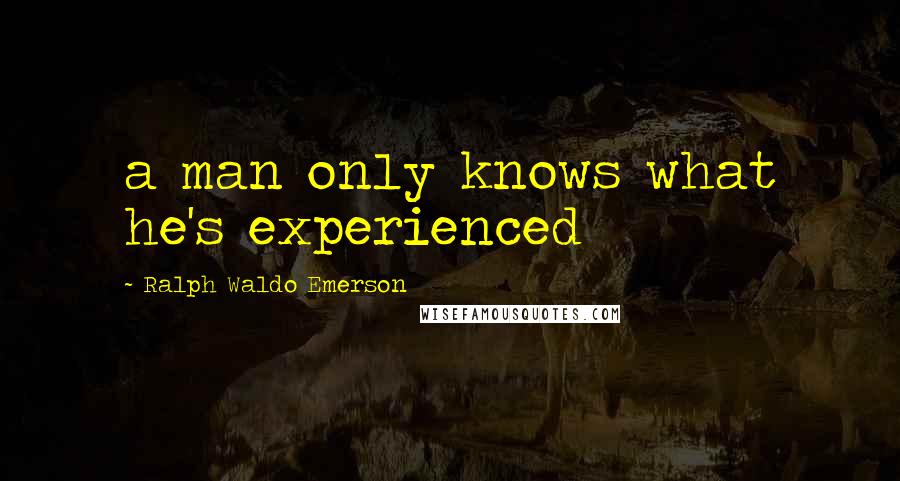 Ralph Waldo Emerson Quotes: a man only knows what he's experienced