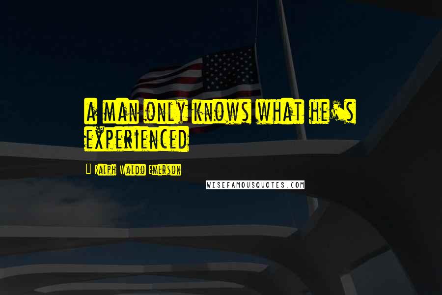 Ralph Waldo Emerson Quotes: a man only knows what he's experienced