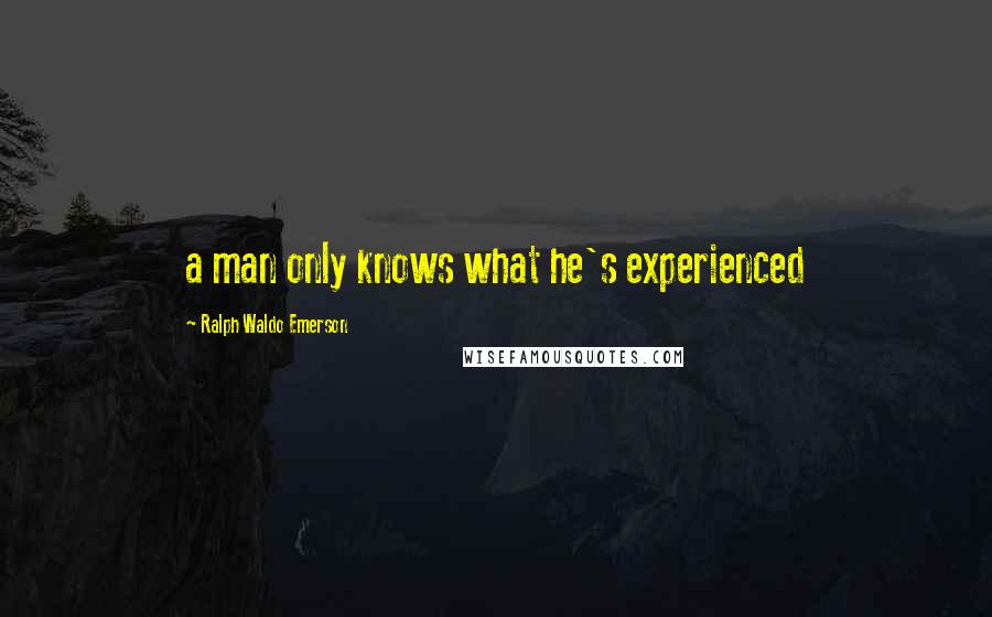 Ralph Waldo Emerson Quotes: a man only knows what he's experienced