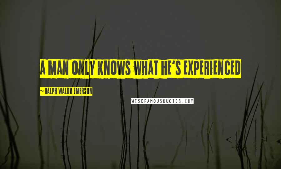 Ralph Waldo Emerson Quotes: a man only knows what he's experienced