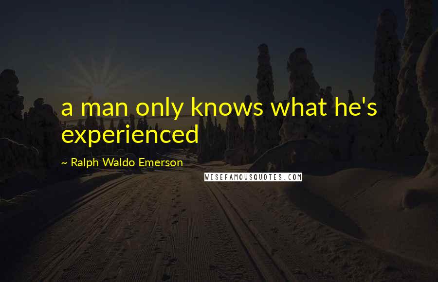 Ralph Waldo Emerson Quotes: a man only knows what he's experienced