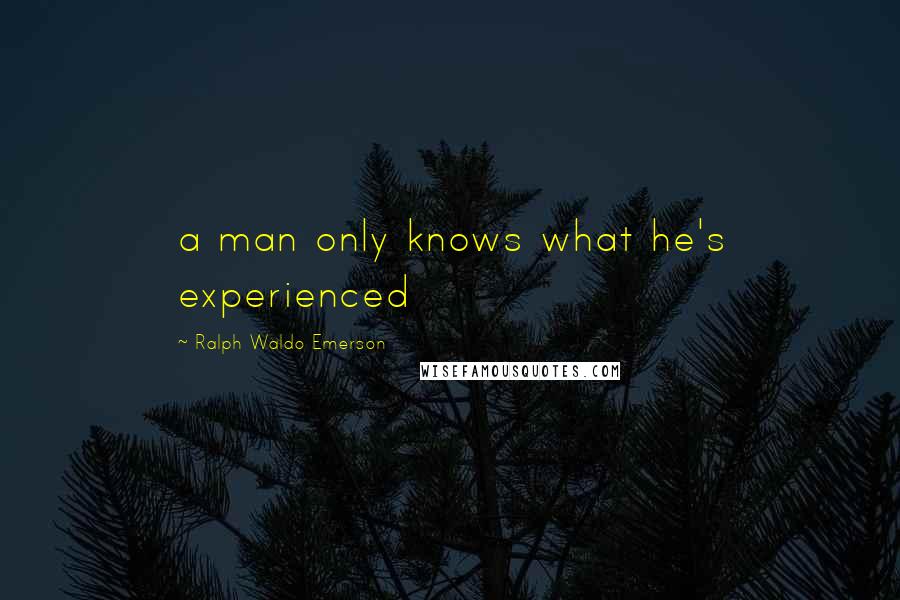 Ralph Waldo Emerson Quotes: a man only knows what he's experienced