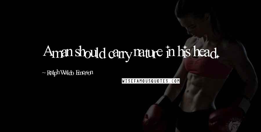 Ralph Waldo Emerson Quotes: A man should carry nature in his head.