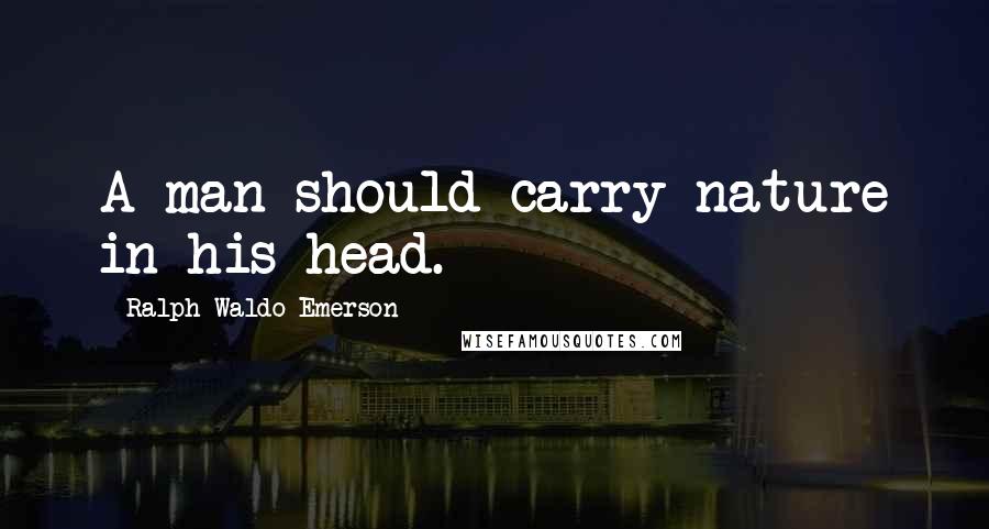 Ralph Waldo Emerson Quotes: A man should carry nature in his head.