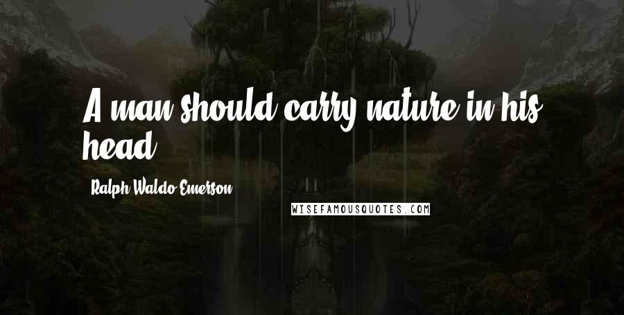 Ralph Waldo Emerson Quotes: A man should carry nature in his head.