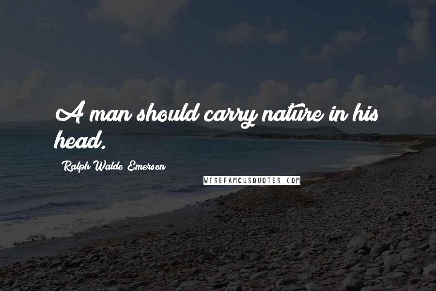 Ralph Waldo Emerson Quotes: A man should carry nature in his head.