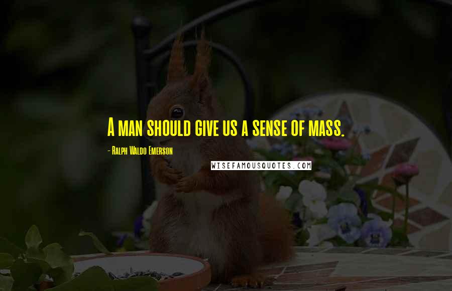 Ralph Waldo Emerson Quotes: A man should give us a sense of mass.