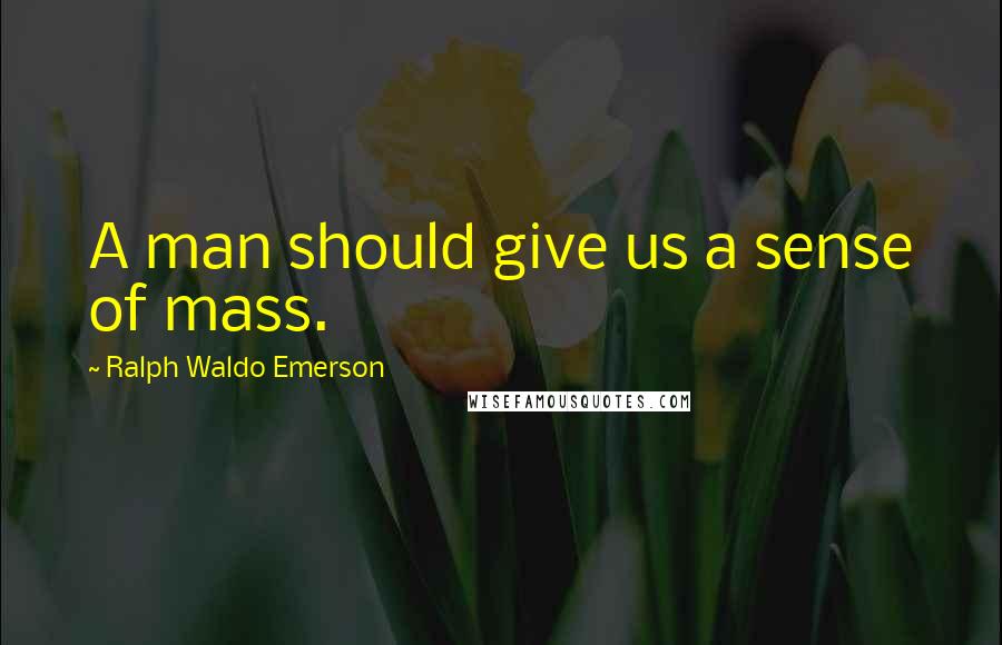 Ralph Waldo Emerson Quotes: A man should give us a sense of mass.