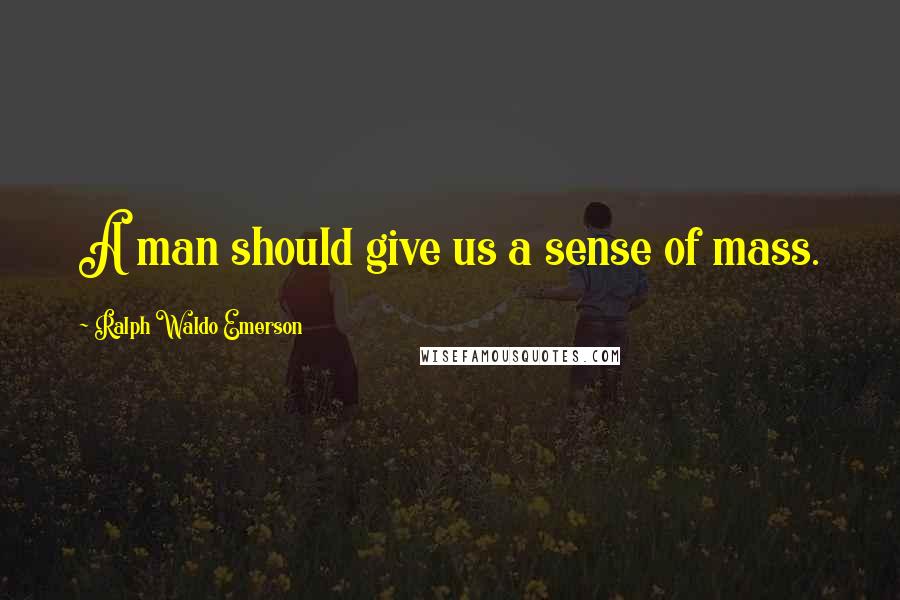 Ralph Waldo Emerson Quotes: A man should give us a sense of mass.