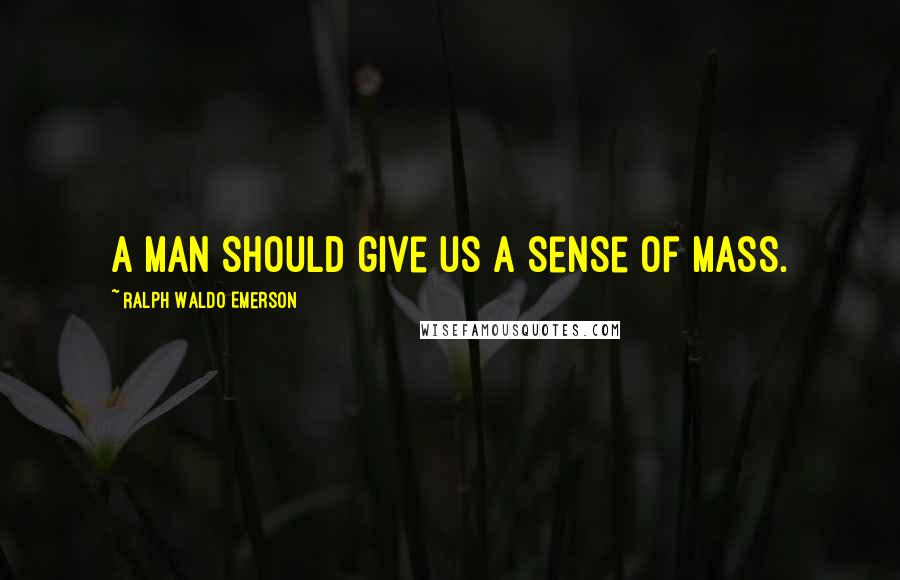Ralph Waldo Emerson Quotes: A man should give us a sense of mass.