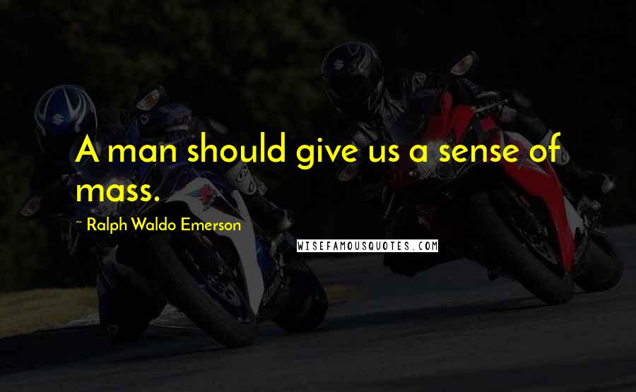 Ralph Waldo Emerson Quotes: A man should give us a sense of mass.