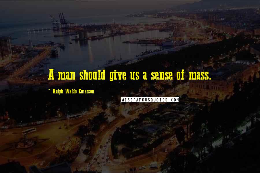 Ralph Waldo Emerson Quotes: A man should give us a sense of mass.