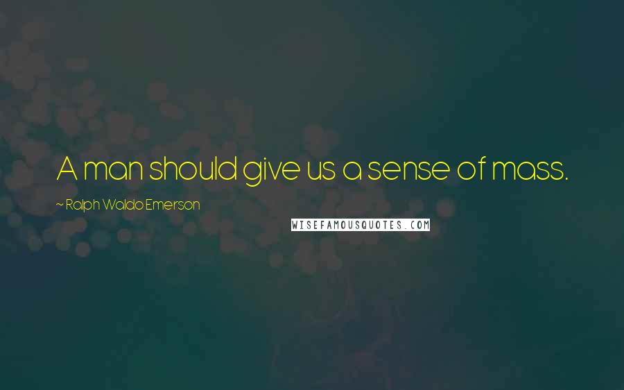 Ralph Waldo Emerson Quotes: A man should give us a sense of mass.