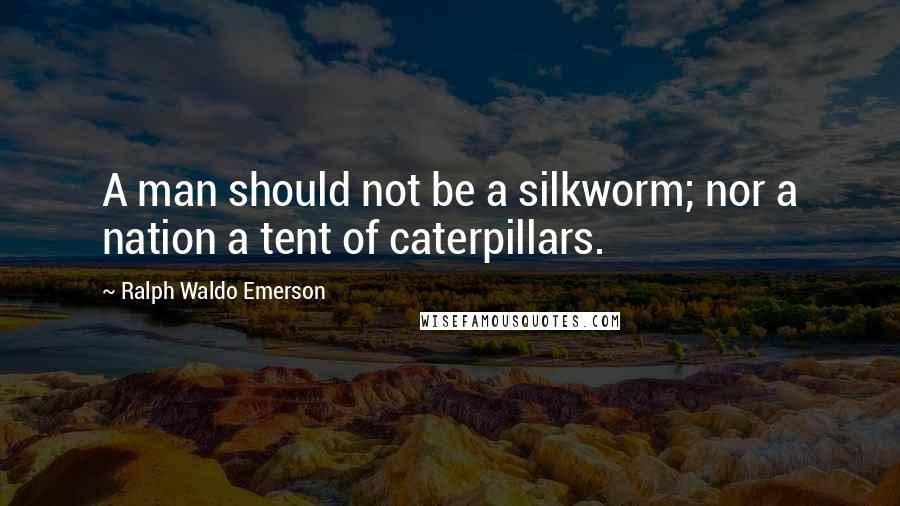 Ralph Waldo Emerson Quotes: A man should not be a silkworm; nor a nation a tent of caterpillars.