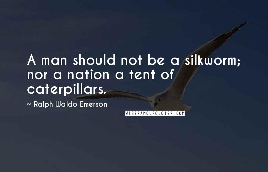 Ralph Waldo Emerson Quotes: A man should not be a silkworm; nor a nation a tent of caterpillars.