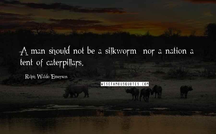 Ralph Waldo Emerson Quotes: A man should not be a silkworm; nor a nation a tent of caterpillars.