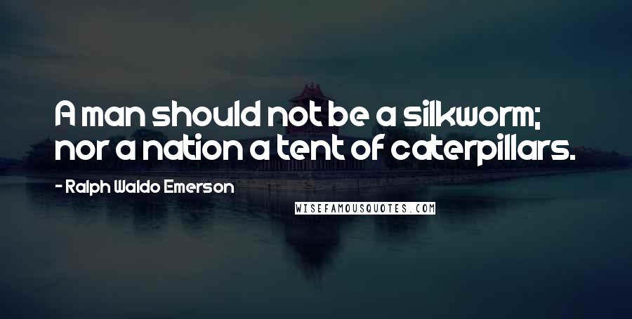 Ralph Waldo Emerson Quotes: A man should not be a silkworm; nor a nation a tent of caterpillars.