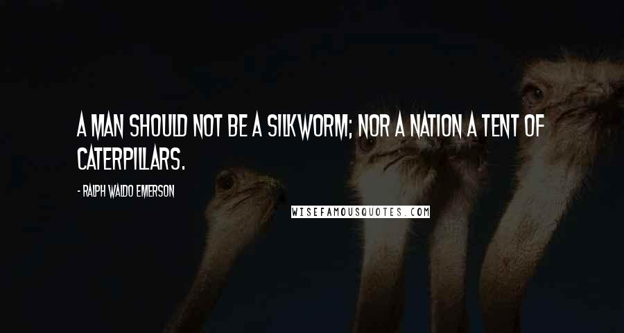 Ralph Waldo Emerson Quotes: A man should not be a silkworm; nor a nation a tent of caterpillars.