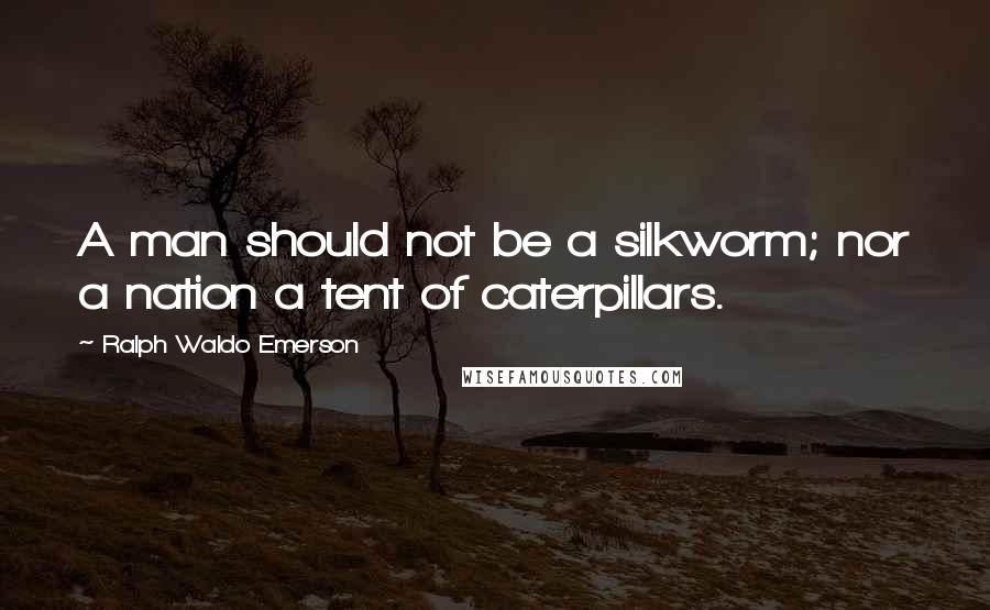 Ralph Waldo Emerson Quotes: A man should not be a silkworm; nor a nation a tent of caterpillars.