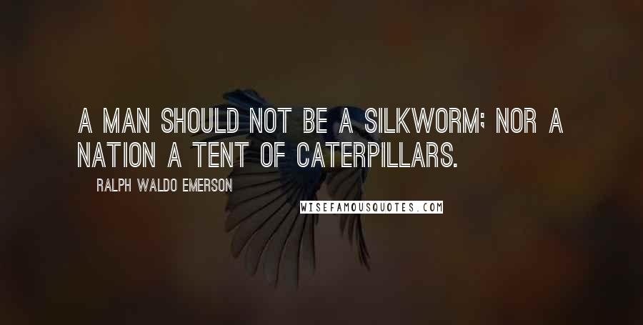 Ralph Waldo Emerson Quotes: A man should not be a silkworm; nor a nation a tent of caterpillars.