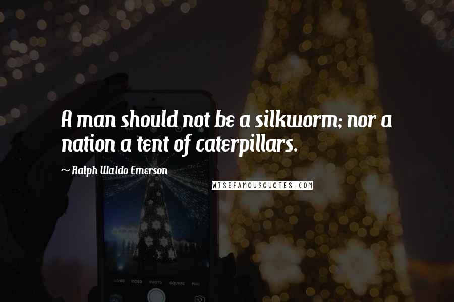 Ralph Waldo Emerson Quotes: A man should not be a silkworm; nor a nation a tent of caterpillars.