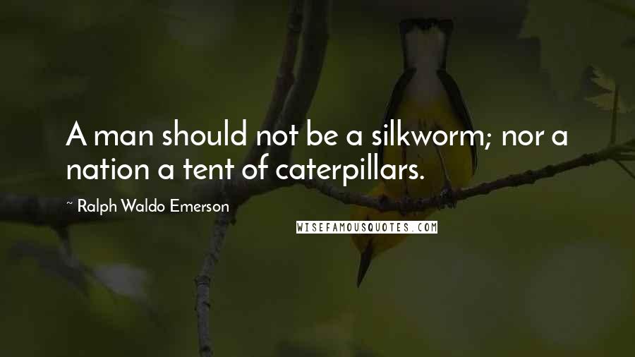 Ralph Waldo Emerson Quotes: A man should not be a silkworm; nor a nation a tent of caterpillars.