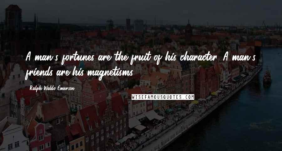 Ralph Waldo Emerson Quotes: A man's fortunes are the fruit of his character. A man's friends are his magnetisms.