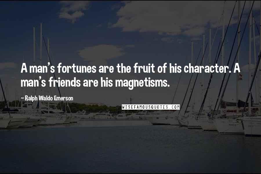 Ralph Waldo Emerson Quotes: A man's fortunes are the fruit of his character. A man's friends are his magnetisms.