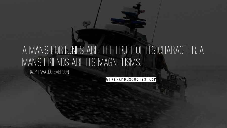 Ralph Waldo Emerson Quotes: A man's fortunes are the fruit of his character. A man's friends are his magnetisms.