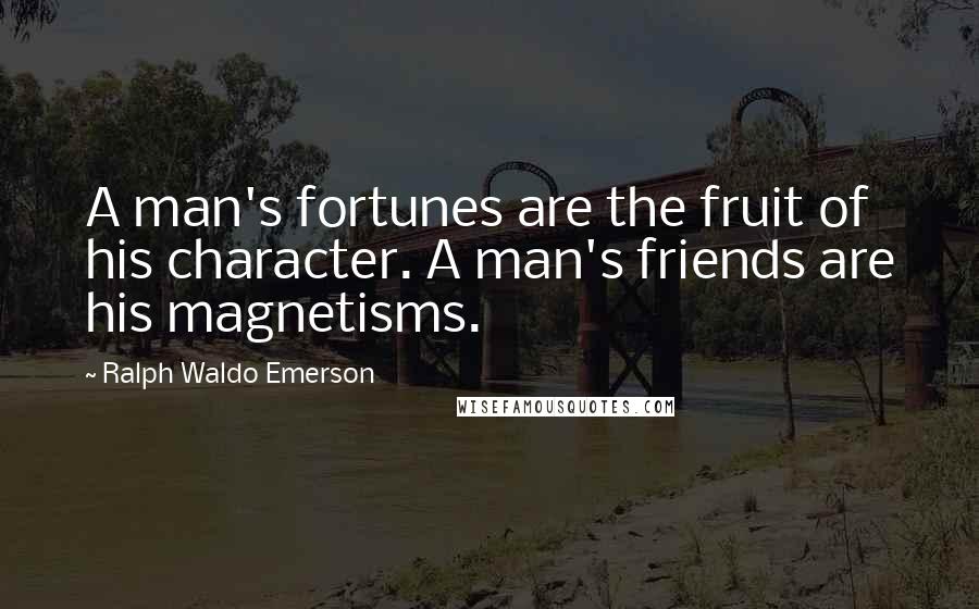 Ralph Waldo Emerson Quotes: A man's fortunes are the fruit of his character. A man's friends are his magnetisms.