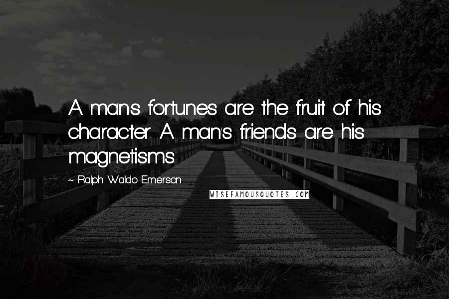 Ralph Waldo Emerson Quotes: A man's fortunes are the fruit of his character. A man's friends are his magnetisms.