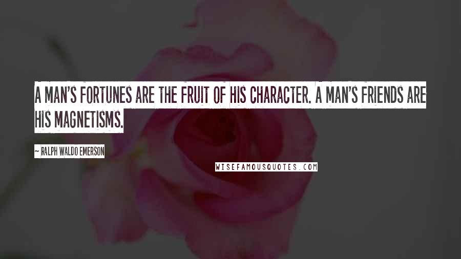Ralph Waldo Emerson Quotes: A man's fortunes are the fruit of his character. A man's friends are his magnetisms.