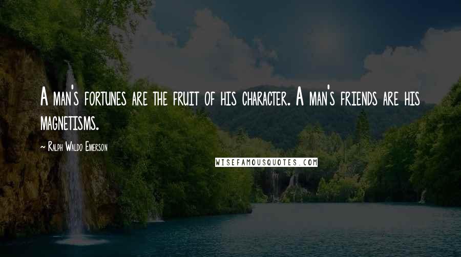 Ralph Waldo Emerson Quotes: A man's fortunes are the fruit of his character. A man's friends are his magnetisms.