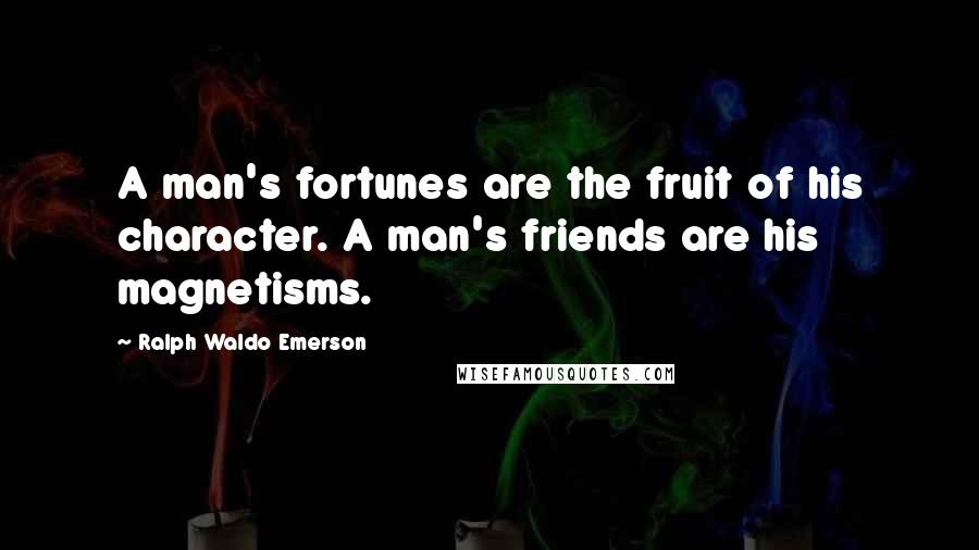 Ralph Waldo Emerson Quotes: A man's fortunes are the fruit of his character. A man's friends are his magnetisms.