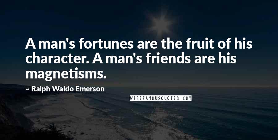 Ralph Waldo Emerson Quotes: A man's fortunes are the fruit of his character. A man's friends are his magnetisms.