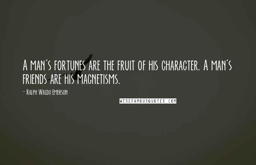 Ralph Waldo Emerson Quotes: A man's fortunes are the fruit of his character. A man's friends are his magnetisms.