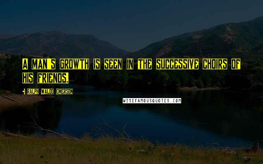 Ralph Waldo Emerson Quotes: A man's growth is seen in the successive choirs of his friends.