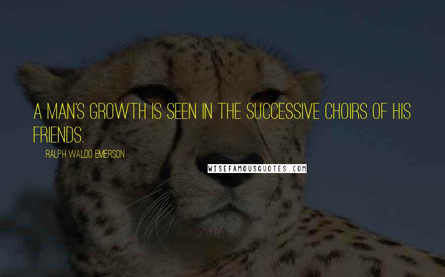 Ralph Waldo Emerson Quotes: A man's growth is seen in the successive choirs of his friends.
