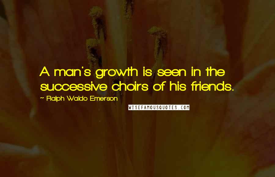 Ralph Waldo Emerson Quotes: A man's growth is seen in the successive choirs of his friends.