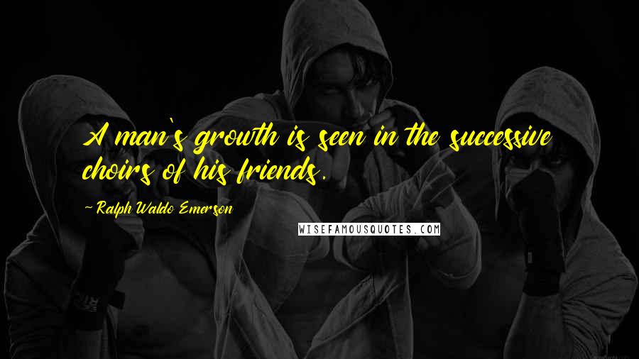 Ralph Waldo Emerson Quotes: A man's growth is seen in the successive choirs of his friends.