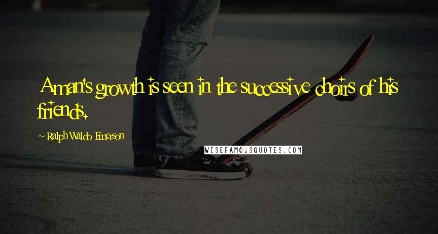 Ralph Waldo Emerson Quotes: A man's growth is seen in the successive choirs of his friends.