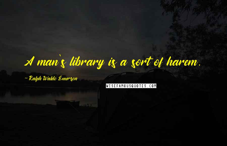 Ralph Waldo Emerson Quotes: A man's library is a sort of harem.