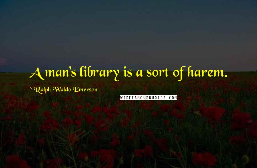 Ralph Waldo Emerson Quotes: A man's library is a sort of harem.