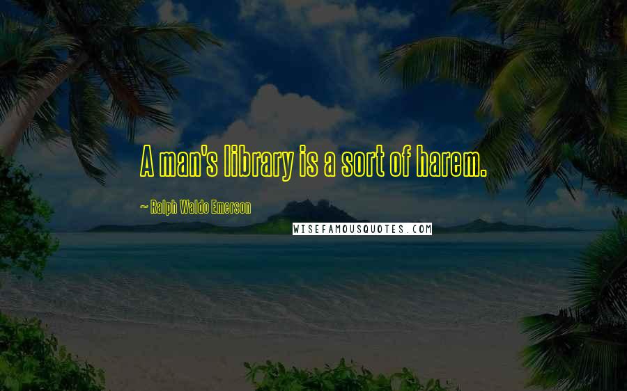 Ralph Waldo Emerson Quotes: A man's library is a sort of harem.