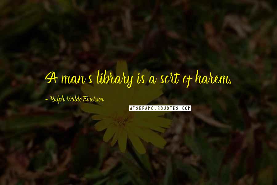 Ralph Waldo Emerson Quotes: A man's library is a sort of harem.